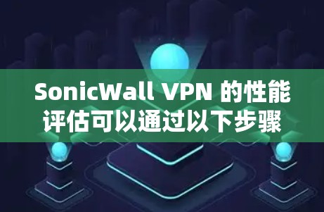 SonicWall VPN 的性能评估可以通过以下步骤进行测试，尤其是当您需要了解其在实际使用中的表现时