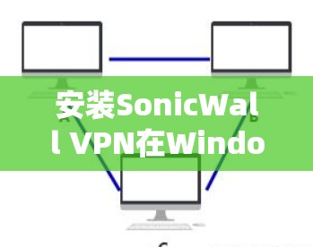 安装SonicWall VPN在Windows上是一个相对系统化的操作过程，以下是一步步的指南，帮助你顺利完成安装
