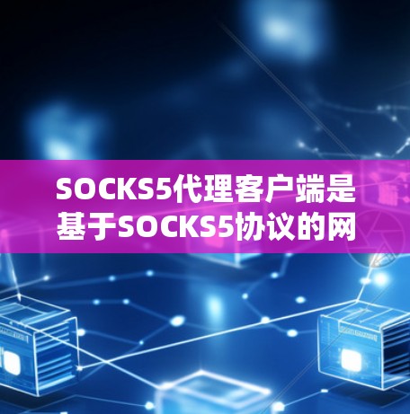 SOCKS5代理客户端是基于SOCKS5协议的网络认证和API访问工具，适用于与云服务提供商（如AWS、Azure、S3等）建立联系。以下是对SOCKS5代理客户端的详细介绍