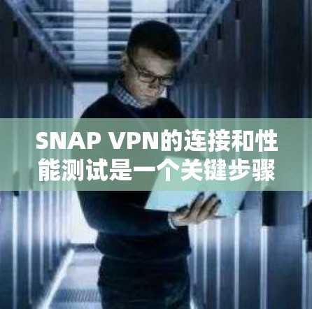 SNAP VPN的连接和性能测试是一个关键步骤，确保其在实际使用中的稳定性和高效性。以下是通过SNAP VPN进行连接效果评估的步骤和过程