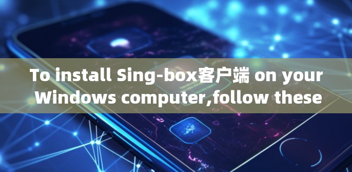 To install Sing-box客户端 on your Windows computer,follow these organized steps: