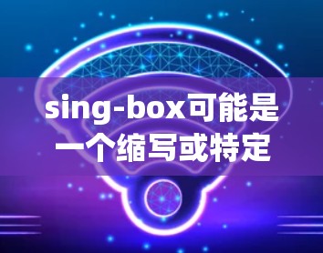 sing-box可能是一个缩写或特定领域中的术语。如果指的是科学计算工具或科学仪器，那么可以提供一些常见的科学计算工具和虚拟实验室。以下是一些可能相关的工具和资源