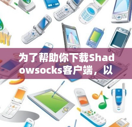 为了帮助你下载Shadowsocks客户端，以下是详细的步骤和考虑因素