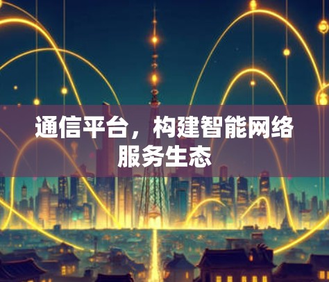 通信平台，构建智能网络服务生态