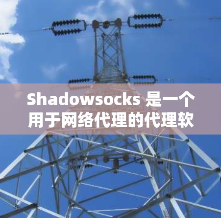 Shadowsocks 是一个用于网络代理的代理软件，主要用于在网页中创建连接，并在服务器端进行请求处理。以下是对Shadowsocks的详细说明
