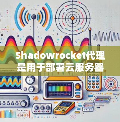 Shadowrocket代理是用于部署云服务器的工具，其配置是关键的，因为不同的配置会影响服务器的性能、安全性以及可用性。以下是一个详细且结构化的Shadowrocket代理配置指南