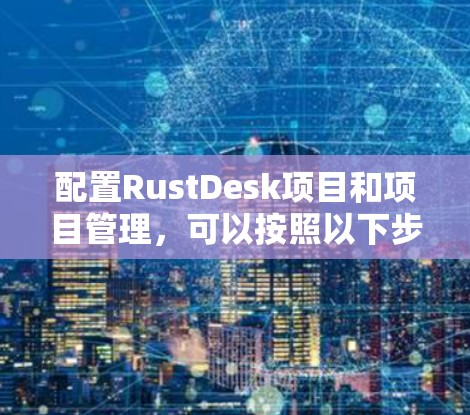 配置RustDesk项目和项目管理，可以按照以下步骤进行