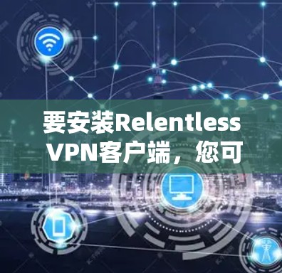 要安装Relentless VPN客户端,您可以按照以下步骤进行 要安装Relentless VPN客户端,您可以按照以下步骤进行