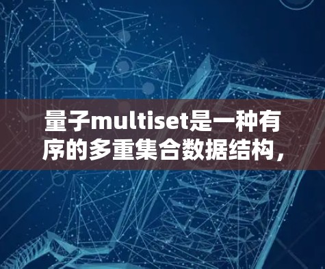 量子multiset是一种有序的多重集合数据结构，允许重复元素且支持高效的操作。以下是对其定义、基本操作及其在量子计算中的应用的详细分析