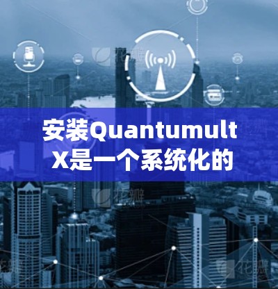 安装Quantumult X是一个系统化的步骤，以下是一个清晰的安装指南