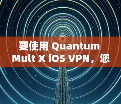 要使用 Quantum Mult X iOS VPN，您可以按照以下步骤进行