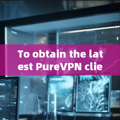 To obtain the latest PureVPN client,follow these organized steps: