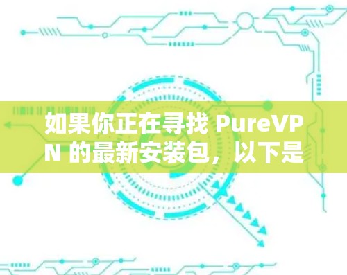 如果你正在寻找 PureVPN 的最新安装包，以下是 PureVPN 2.5.1 的安装步骤