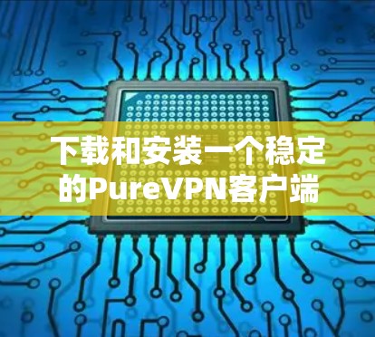 下载和安装一个稳定的PureVPN客户端，步骤如下
