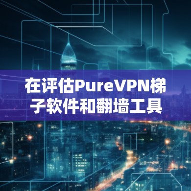在评估PureVPN梯子软件和翻墙工具时，可以基于以下几点进行比较