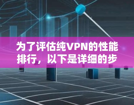 为了评估纯VPN的性能排行，以下是详细的步骤和建议