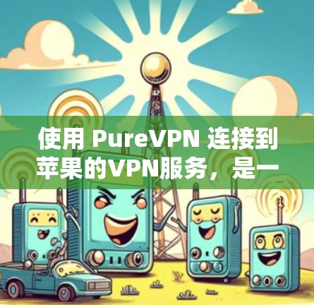 使用 PureVPN 连接到苹果的VPN服务，是一个安全且高效的解决方案。以下是详细的步骤指南