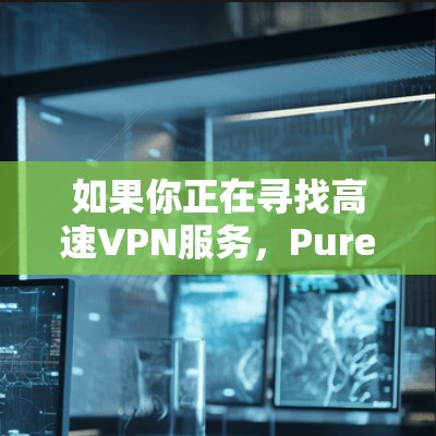 如果你正在寻找高速VPN服务，PureVPN 是一个非常可靠的选项，提供多种服务，包括免费的P2P连接。然而，如果你需要更多的选择或更详细的步骤，以下是一些可靠、安全的VPN服务推荐
