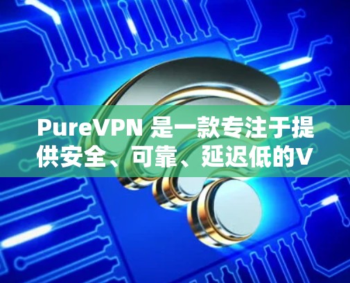 PureVPN 是一款专注于提供安全、可靠、延迟低的VPN服务的软件，适合那些希望隐私优先和安全可靠的用户。如果你对 PureVPN 进行下载，请注意
