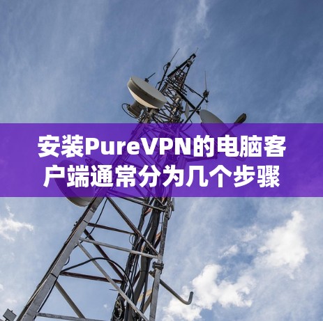 安装PureVPN的电脑客户端通常分为几个步骤，具体操作可能因版本和设备而异。以下是一个综合性的步骤指南，适用于Windows、Mac和Linux系统