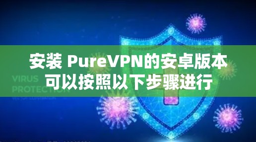安装 PureVPN的安卓版本可以按照以下步骤进行
