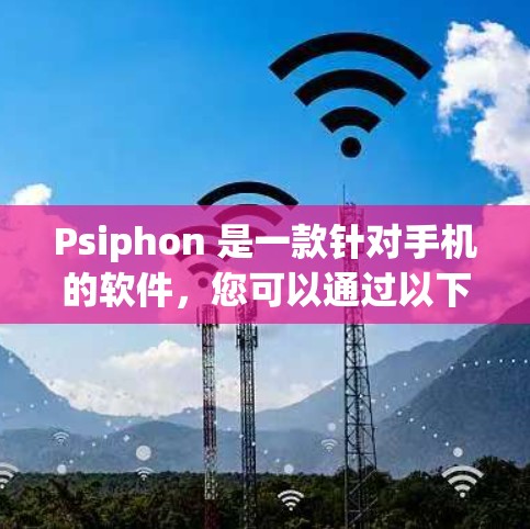Psiphon 是一款针对手机的软件，您可以通过以下方式下载客户端入口