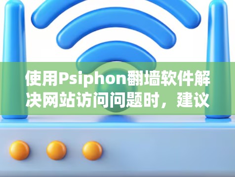 使用Psiphon翻墙软件解决网站访问问题时，建议按照以下步骤操作，确保风险控制得当
