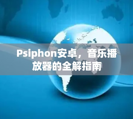 Psiphon安卓，音乐播放器的全解指南