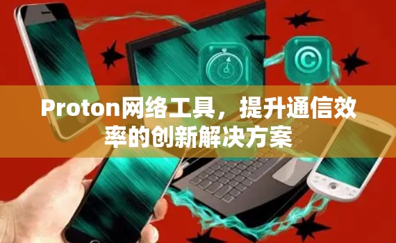 Proton网络工具，提升通信效率的创新解决方案