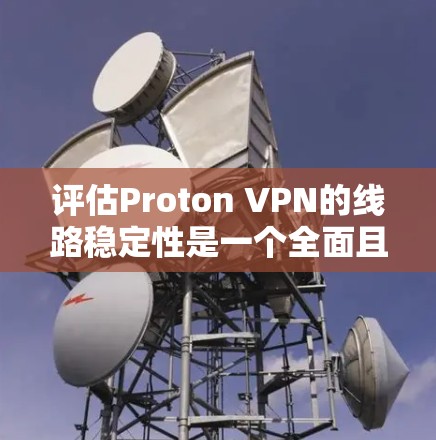 评估Proton VPN的线路稳定性是一个全面且细致的过程，涉及多个因素和步骤。以下是对Proton VPN线路稳定性的一份详细分析