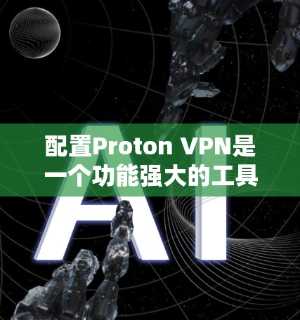 配置Proton VPN是一个功能强大的工具，用于VPN、访问互联网和管理IP地址访问权限。以下是详细的配置步骤，帮助您顺利配置并使用Proton VPN