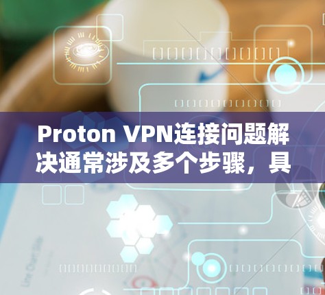 Proton VPN连接问题解决通常涉及多个步骤，具体解决方法取决于您遇到的具体问题。以下是一些可能的解决步骤，结合常见问题进行提示