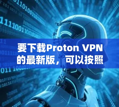 要下载Proton VPN的最新版,可以按照以下步骤进行 要下载Proton VPN的最新版,可以按照以下步骤进行