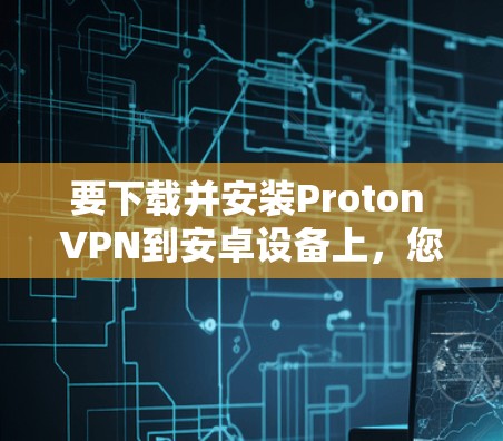 要下载并安装Proton VPN到安卓设备上,您可以按照以下步骤进行 要下载并安装Proton VPN到安卓设备上,您可以按照以下步骤进行