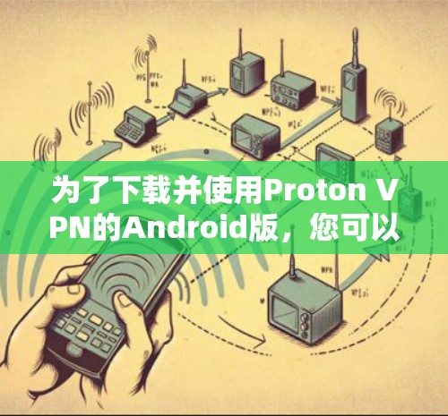 为了下载并使用Proton VPN的Android版,您可以按照以下步骤操作 为了下载并使用Proton VPN的Android版,您可以按照以下步骤操作