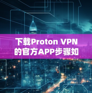 下载Proton VPN的官方APP步骤如下 下载Proton VPN的官方APP步骤如下