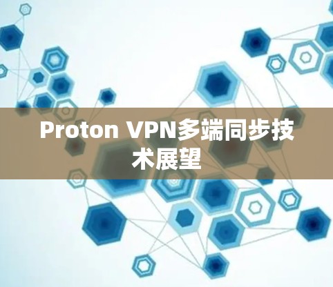 Proton VPN多端同步技术展望 Proton VPN多端同步技术展望