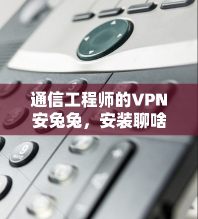 通信工程师的VPN安兔兔，安装聊啥？