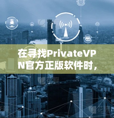在寻找PrivateVPN官方正版软件时，我发现它并不是一个官方的软件，而是可能是一个误解或错误的名称。因此，建议您考虑以下步骤