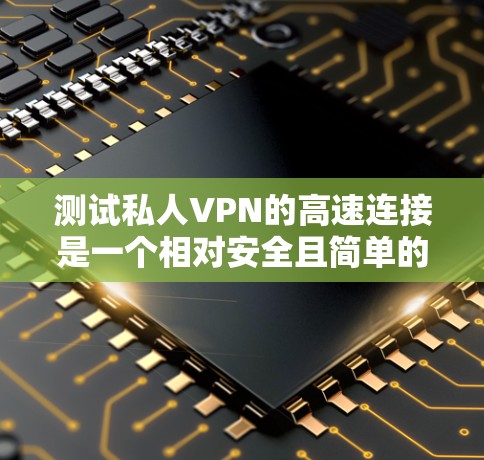 测试私人VPN的高速连接是一个相对安全且简单的过程。以下是一个详细的步骤指南，帮助您测试您的私人VPN连接
