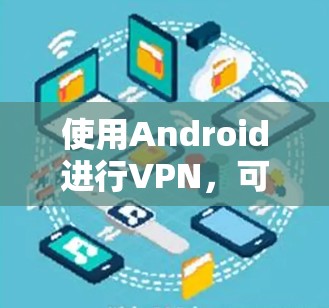 使用Android进行VPN，可以实现远程数据传输和网络连接，帮助用户保护个人数据和维护网络安全。以下是使用AndroidVPN的基本步骤