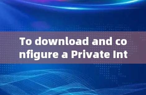 To download and configure a Private Internet Access VPN,follow these organized steps: