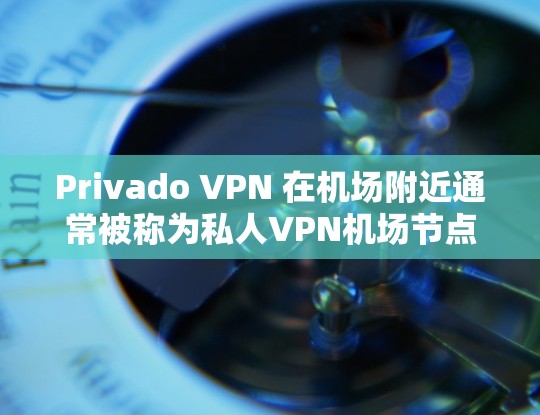 Privado VPN 在机场附近通常被称为私人VPN机场节点，这些节点提供高速、安全的VPN服务，专为 aviation 服务需求设计。以下是一些推荐的机场VPN节点和提供高速服务的 VPN 网站