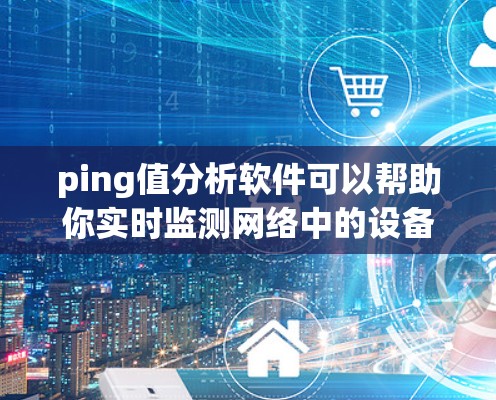 ping值分析软件可以帮助你实时监测网络中的设备与服务器之间的延迟，从而了解网络的稳定性。以下是一个详细的分析过程