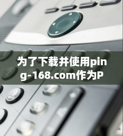 为了下载并使用ping-168.com作为Ping测试工具，按照以下步骤操作