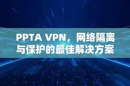 PPTA VPN，网络隔离与保护的最佳解决方案