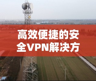 高效便捷的安全VPN解决方案