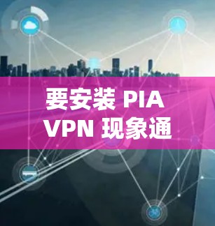 要安装 PIA VPN 现象通（PIA VPN PC端）您可以按照以下步骤操作