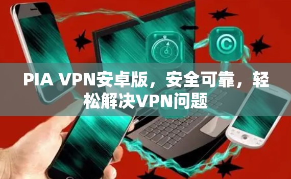 PIA VPN安卓版，安全可靠，轻松解决VPN问题