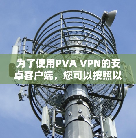 为了使用PVA VPN的安卓客户端，您可以按照以下步骤进行